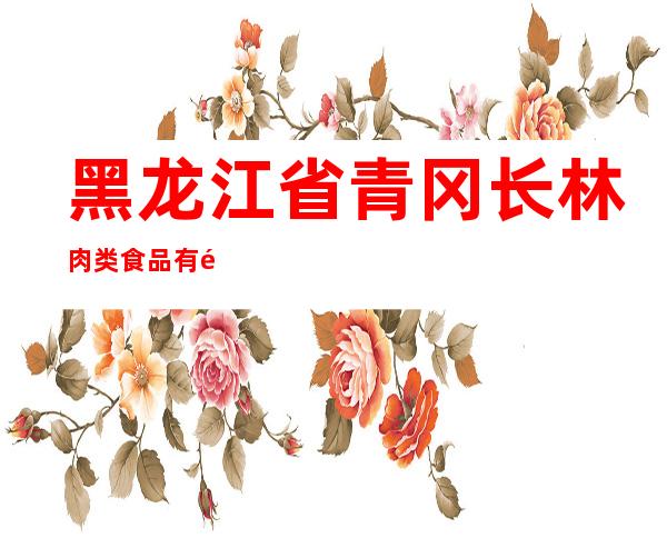 黑龙江省青冈长林肉类食品有限公司