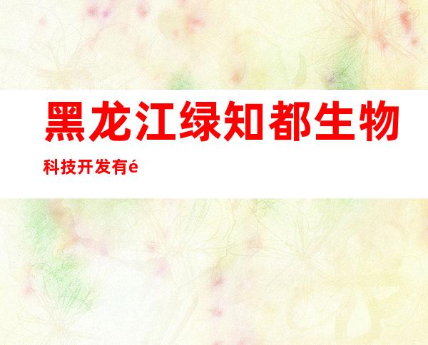 黑龙江绿知都生物科技开发有限公司