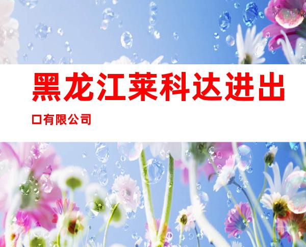 黑龙江莱科达进出口有限公司