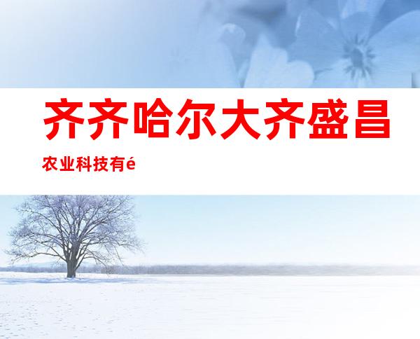 齐齐哈尔大齐盛昌农业科技有限公司