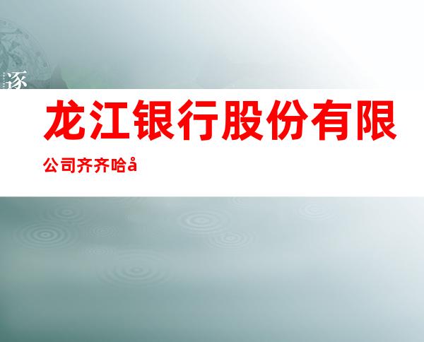 龙江银行股份有限公司齐齐哈尔新工地支行